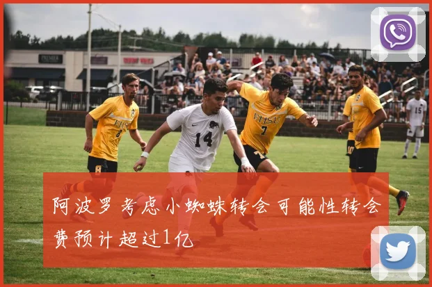 阿波罗考虑小蜘蛛转会可能性转会费预计超过1亿