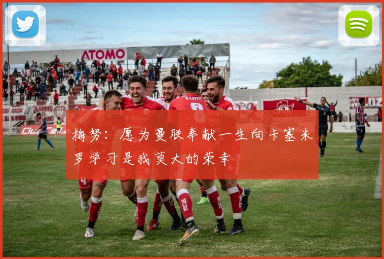 梅努：愿为曼联奉献一生向卡塞米罗学习是我莫大的荣幸