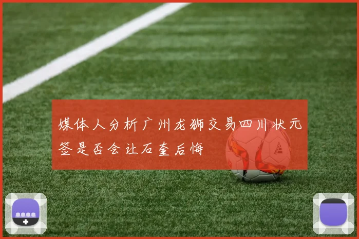 媒体人分析广州龙狮交易四川状元签是否会让石奎后悔