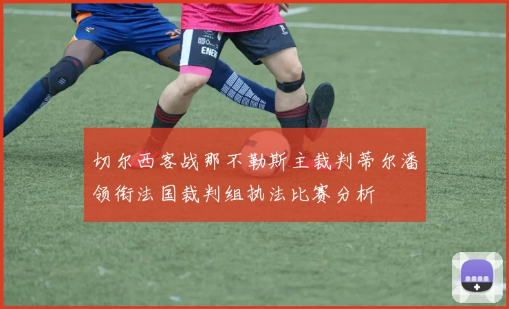 切尔西客战那不勒斯主裁判蒂尔潘领衔法国裁判组执法比赛分析