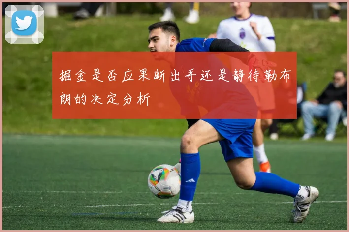 掘金是否应果断出手还是静待勒布朗的决定分析