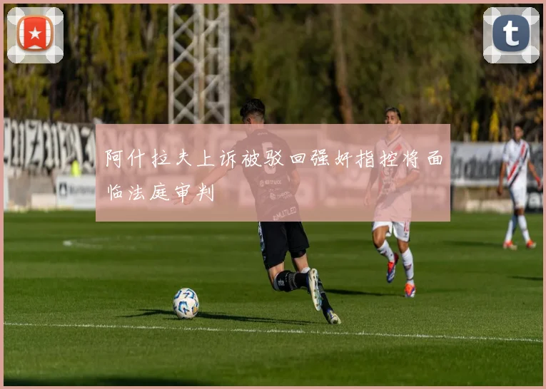 阿什拉夫上诉被驳回强奸指控将面临法庭审判
