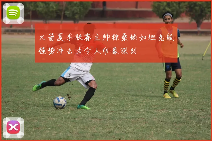 火箭夏季联赛主帅称桑顿如坦克般强势冲击力令人印象深刻