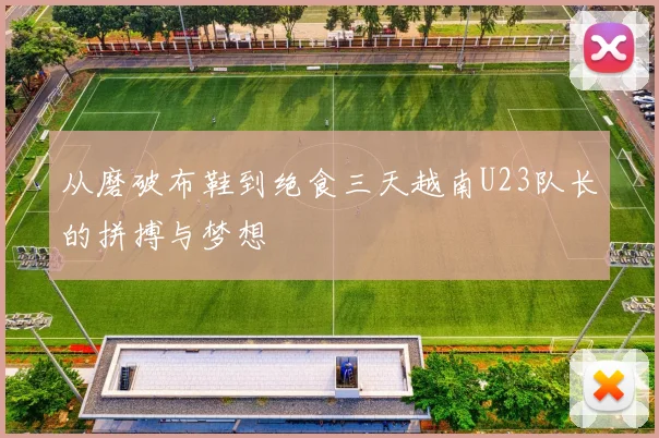 从磨破布鞋到绝食三天越南U23队长的拼搏与梦想