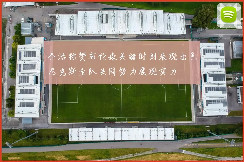乔治称赞布伦森关键时刻表现出色尼克斯全队共同努力展现实力