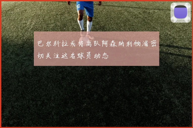 巴尔科拉或将离队阿森纳利物浦密切关注这名球员动态
