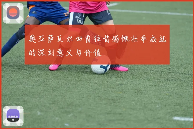 奥亚萨瓦尔回首往昔感慨壮举成就的深刻意义与价值