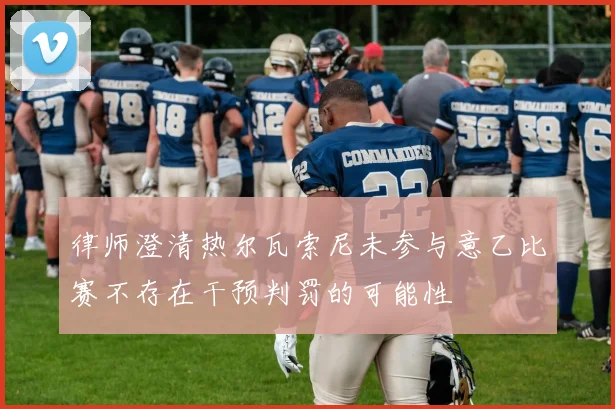 律师澄清热尔瓦索尼未参与意乙比赛不存在干预判罚的可能性