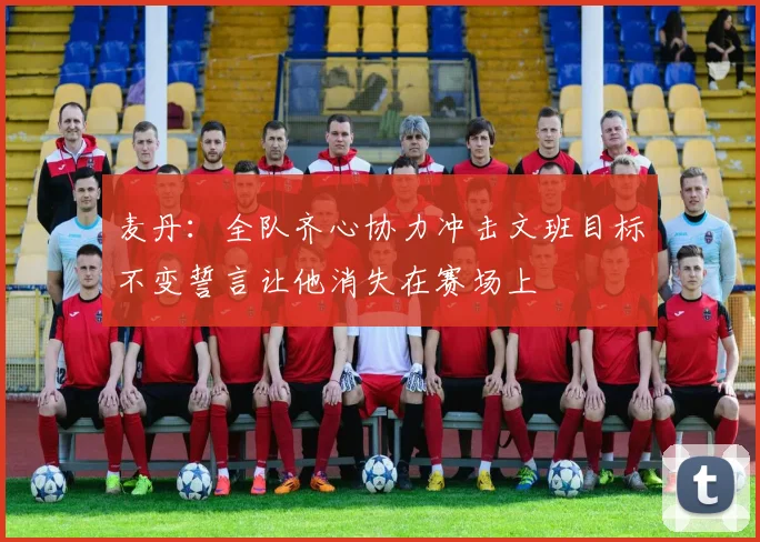 麦丹：全队齐心协力冲击文班目标不变誓言让他消失在赛场上