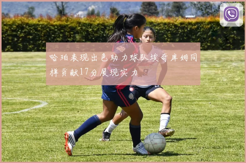 哈珀表现出色助力球队埃奇库姆同样贡献17分展现实力