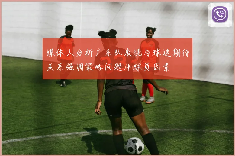 媒体人分析广东队表现与球迷期待关系强调策略问题非球员因素
