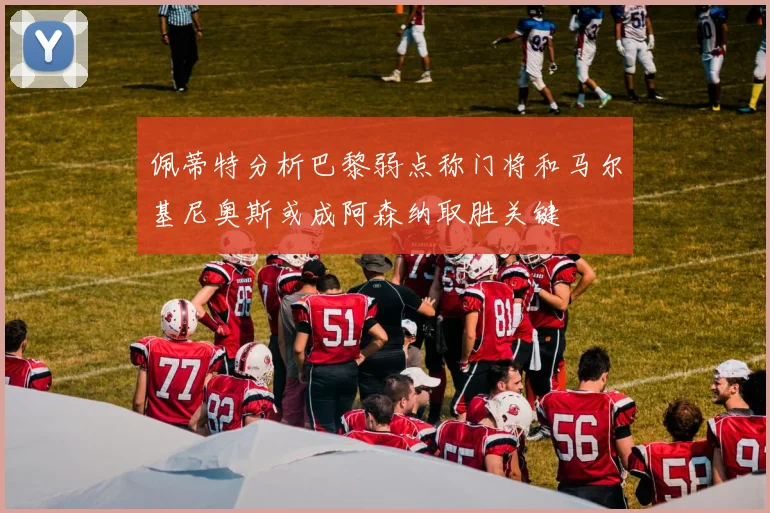 佩蒂特分析巴黎弱点称门将和马尔基尼奥斯或成阿森纳取胜关键