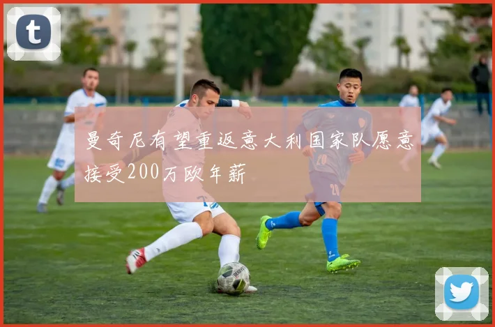 曼奇尼有望重返意大利国家队愿意接受200万欧年薪