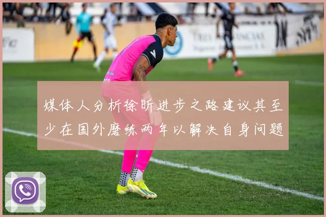 媒体人分析徐昕进步之路建议其至少在国外磨练两年以解决自身问题