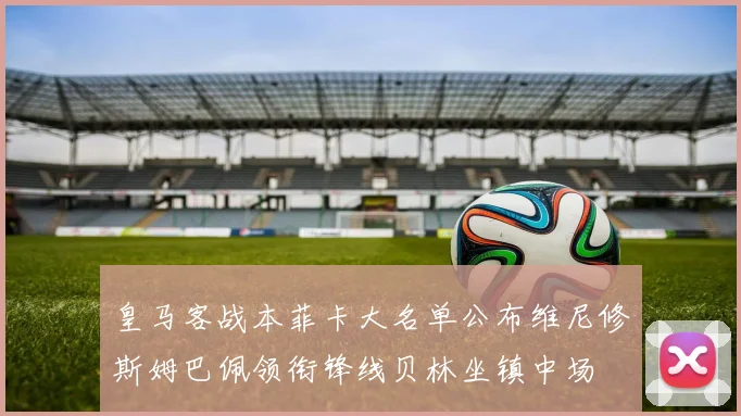 皇马客战本菲卡大名单公布维尼修斯姆巴佩领衔锋线贝林坐镇中场