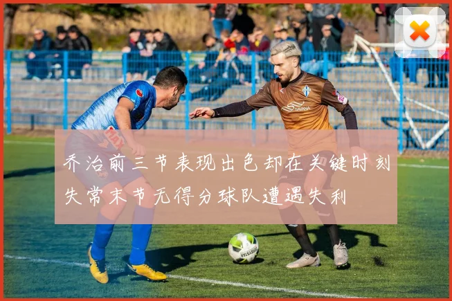 乔治前三节表现出色却在关键时刻失常末节无得分球队遭遇失利