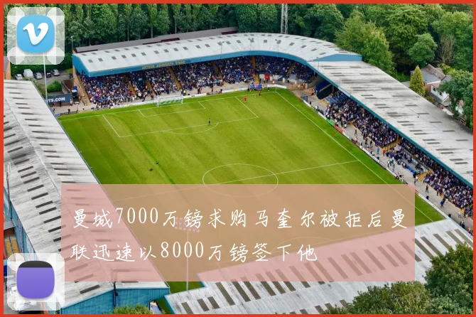 曼城7000万镑求购马奎尔被拒后曼联迅速以8000万镑签下他