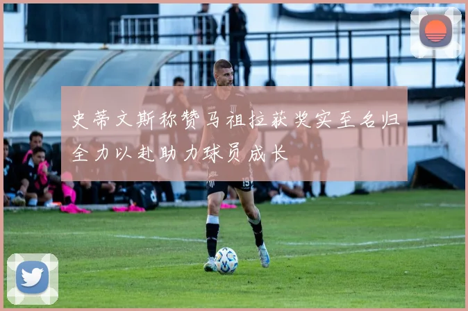 史蒂文斯称赞马祖拉获奖实至名归全力以赴助力球员成长