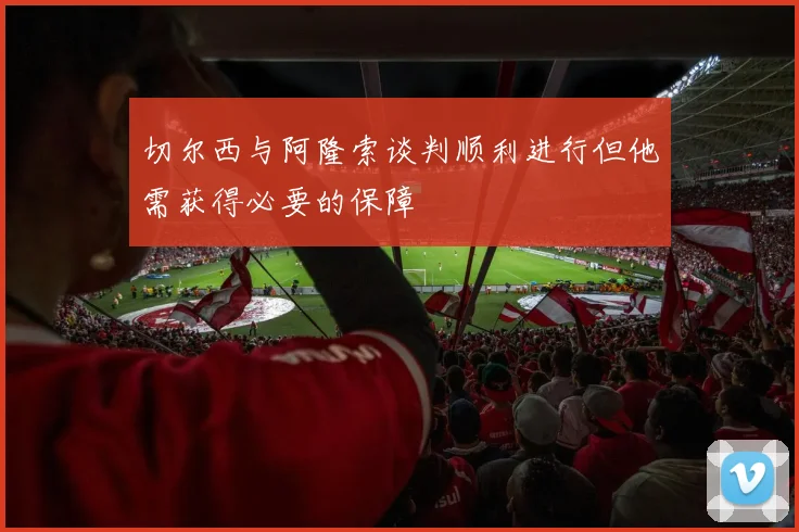 切尔西与阿隆索谈判顺利进行但他需获得必要的保障