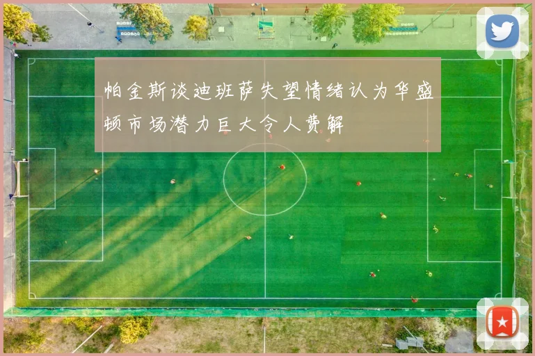 帕金斯谈迪班萨失望情绪认为华盛顿市场潜力巨大令人费解
