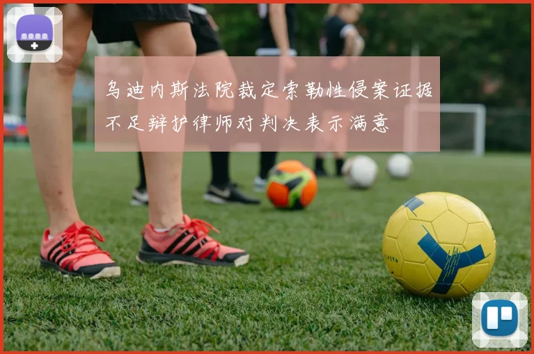 乌迪内斯法院裁定索勒性侵案证据不足辩护律师对判决表示满意